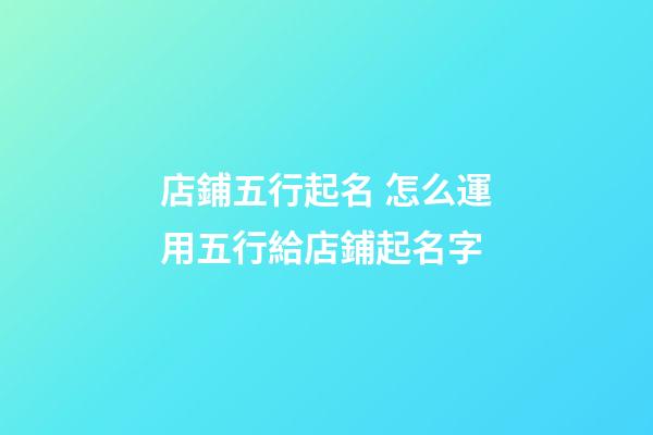 店鋪五行起名 怎么運用五行給店鋪起名字-第1張-店鋪起名-玄機派